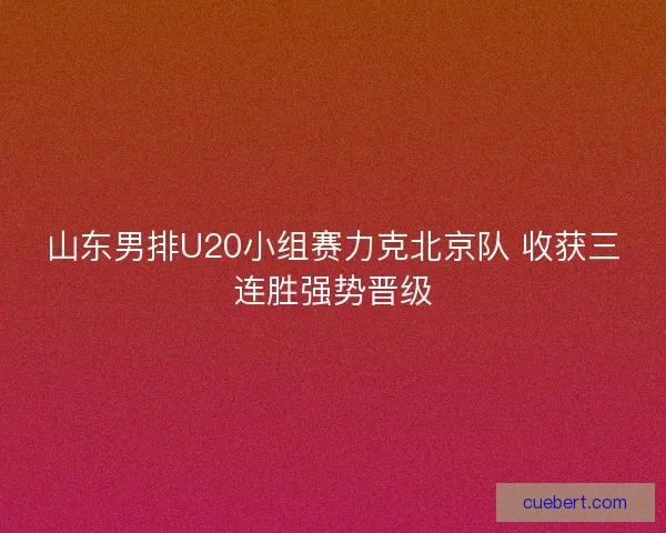 山东男排U20小组赛力克北京队 收获三连胜强势晋级