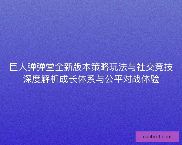 巨人弹弹堂全新版本策略玩法与社交竞技深度解析成长体系与公平对战体验