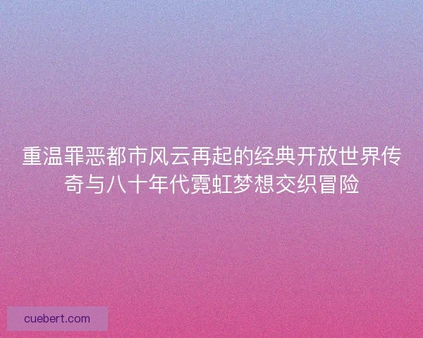 重温罪恶都市风云再起的经典开放世界传奇与八十年代霓虹梦想交织冒险