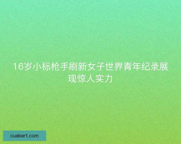 16岁小标枪手刷新女子世界青年纪录展现惊人实力
