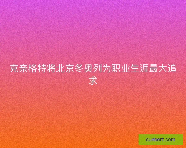 克奈格特将北京冬奥列为职业生涯最大追求