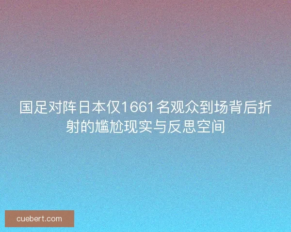 国足对阵日本仅1661名观众到场背后折射的尴尬现实与反思空间