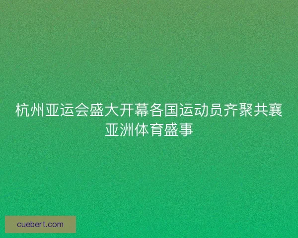 杭州亚运会盛大开幕各国运动员齐聚共襄亚洲体育盛事