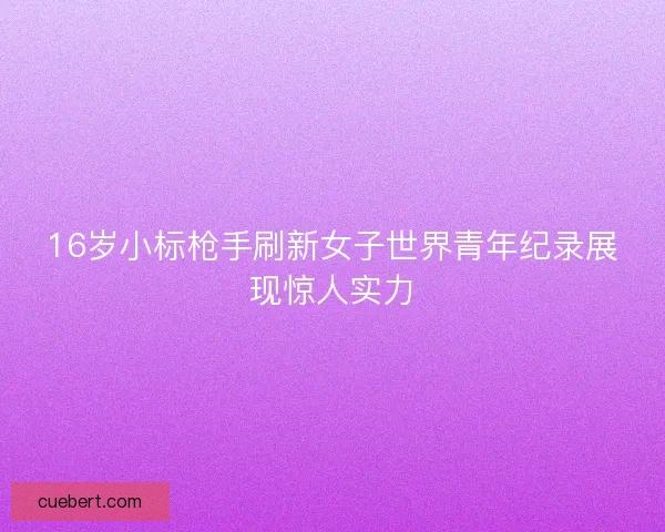 16岁小标枪手刷新女子世界青年纪录展现惊人实力