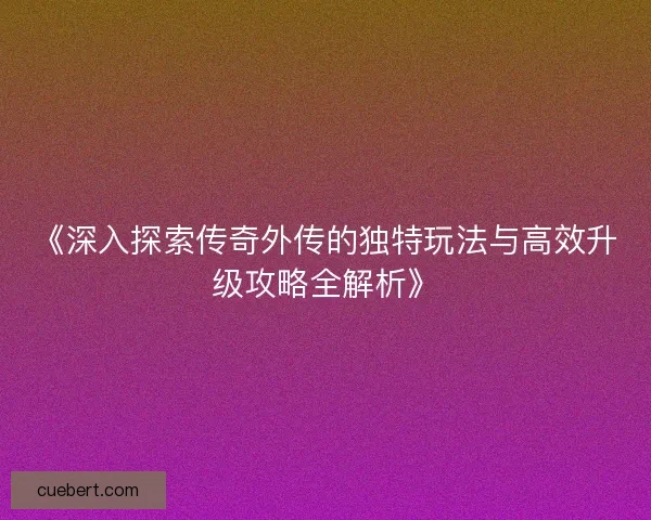 《深入探索传奇外传的独特玩法与高效升级攻略全解析》
