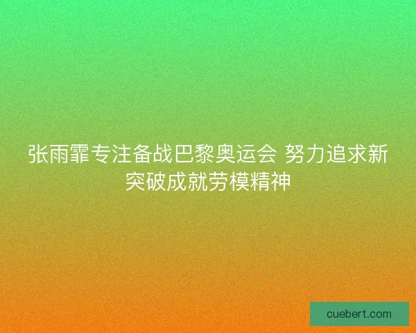 张雨霏专注备战巴黎奥运会 努力追求新突破成就劳模精神