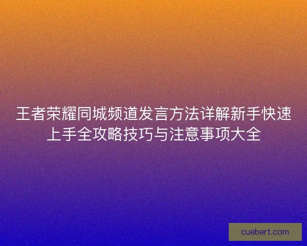 王者荣耀同城频道发言方法详解新手快速上手全攻略技巧与注意事项大全