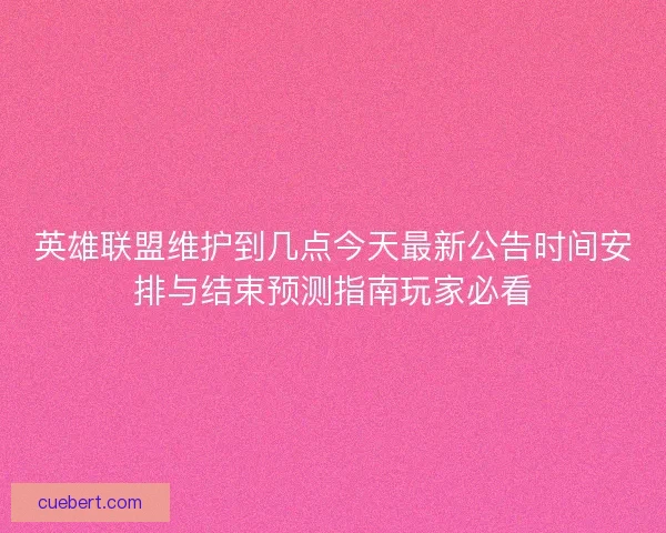 英雄联盟维护到几点今天最新公告时间安排与结束预测指南玩家必看