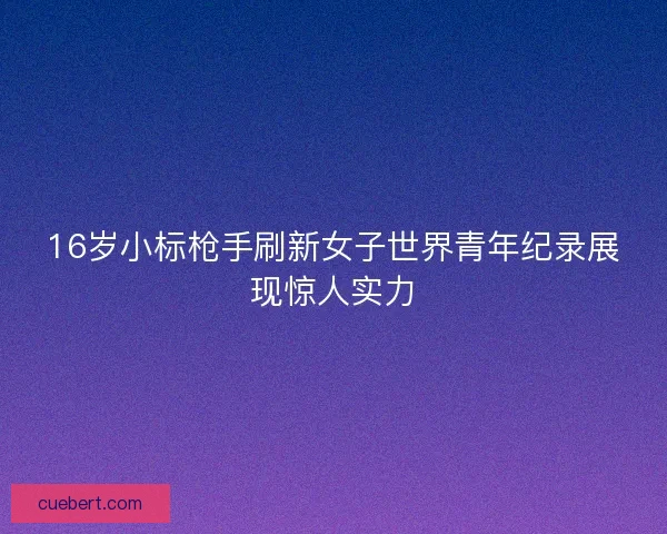 16岁小标枪手刷新女子世界青年纪录展现惊人实力