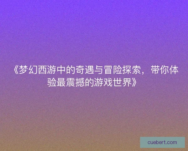 《梦幻西游中的奇遇与冒险探索，带你体验最震撼的游戏世界》