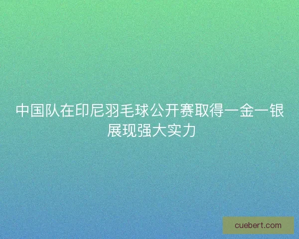 中国队在印尼羽毛球公开赛取得一金一银 展现强大实力