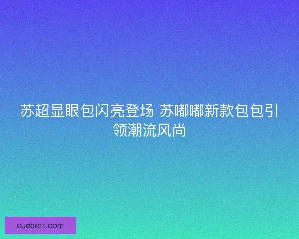 苏超显眼包闪亮登场 苏嘟嘟新款包包引领潮流风尚