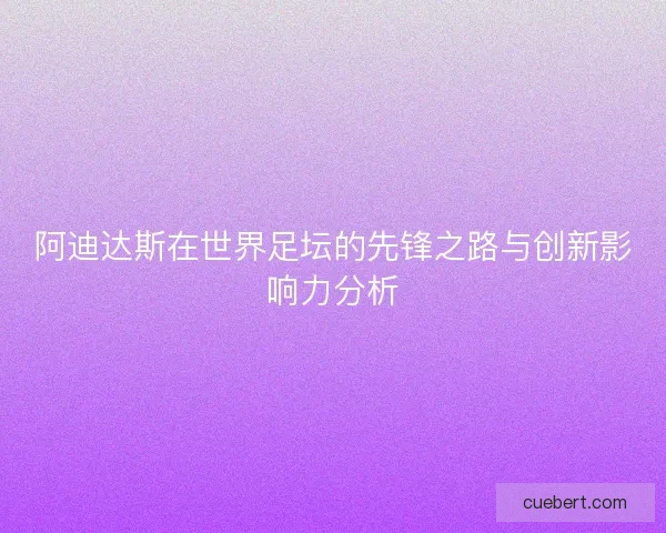 阿迪达斯在世界足坛的先锋之路与创新影响力分析