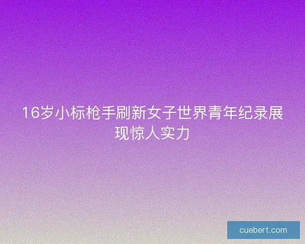 16岁小标枪手刷新女子世界青年纪录展现惊人实力