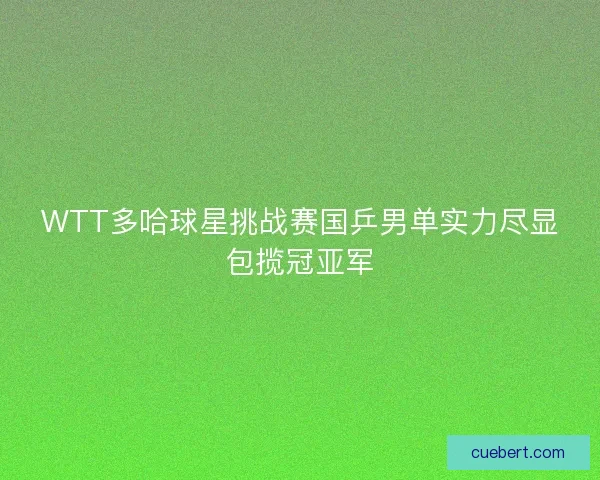 WTT多哈球星挑战赛国乒男单实力尽显包揽冠亚军