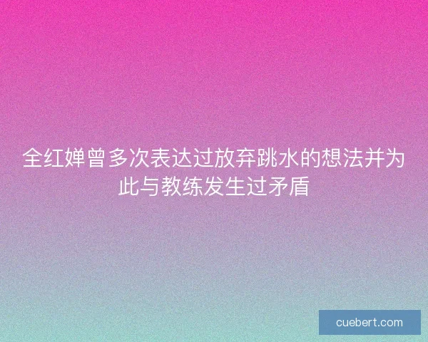全红婵曾多次表达过放弃跳水的想法并为此与教练发生过矛盾