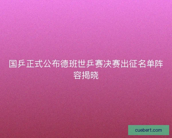 国乒正式公布德班世乒赛决赛出征名单阵容揭晓