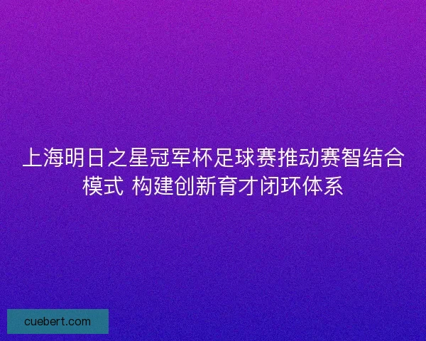 上海明日之星冠军杯足球赛推动赛智结合模式 构建创新育才闭环体系