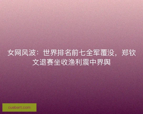 女网风波：世界排名前七全军覆没，郑钦文退赛坐收渔利震中界舆