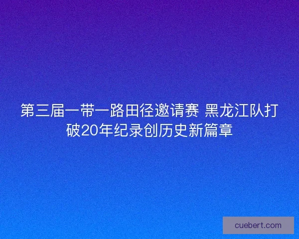 第三届一带一路田径邀请赛 黑龙江队打破20年纪录创历史新篇章
